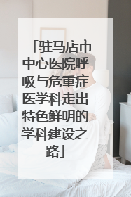 驻马店市中心医院呼吸与危重症医学科走出特色鲜明的学科建设之路