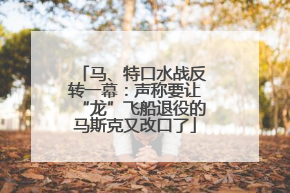 马、特口水战反转一幕：声称要让“龙”飞船退役的马斯克又改口了