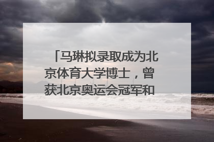 马琳拟录取成为北京体育大学博士，曾获北京奥运会冠军和4次世界杯冠军
