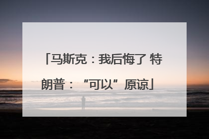 马斯克：我后悔了 特朗普：“可以”原谅