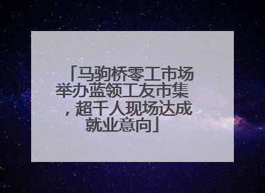 马驹桥零工市场举办蓝领工友市集，超千人现场达成就业意向
