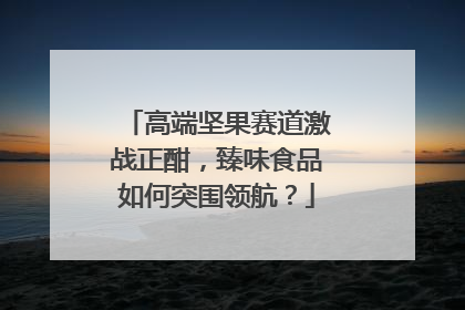 高端坚果赛道激战正酣，臻味食品如何突围领航？