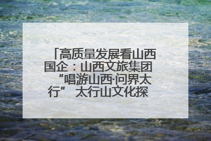 高质量发展看山西国企：山西文旅集团“唱游山西·问界太行” 太行山文化探索之旅燃情启幕