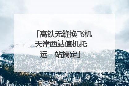 高铁无缝换飞机 天津西站值机托运一站搞定