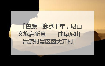鲁源一脉承千年，尼山文旅启新章——曲阜尼山鲁源村景区盛大开村