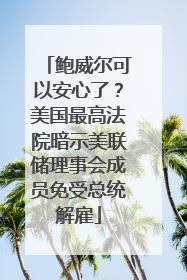 鲍威尔可以安心了？美国最高法院暗示美联储理事会成员免受总统解雇