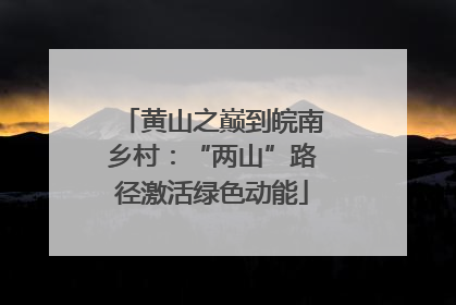 黄山之巅到皖南乡村：“两山”路径激活绿色动能
