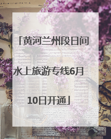 黄河兰州段日间水上旅游专线6月10日开通