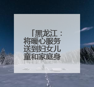 黑龙江：将暖心服务送到妇女儿童和家庭身边