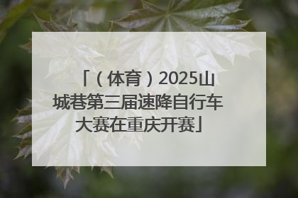 （体育）2025山城巷第三届速降自行车大赛在重庆开赛