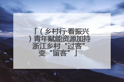 （乡村行·看振兴）青年赋能资源加持 浙江乡村“过客”变“留客”