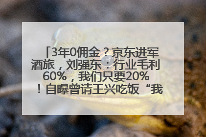 3年0佣金？京东进军酒旅，刘强东：行业毛利60%，我们只要20%！自曝曾请王兴吃饭“我要做外卖了”