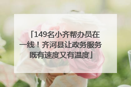 149名小齐帮办员在一线！齐河县让政务服务既有速度又有温度