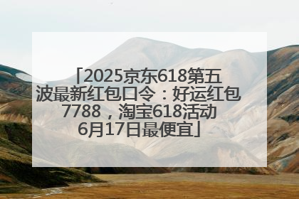 2025京东618第五波最新红包口令：好运红包7788，淘宝618活动6月17日最便宜