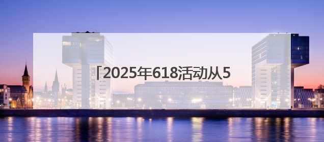2025年618活动从5月13日开始到6月18日结束 满减优惠力度空前