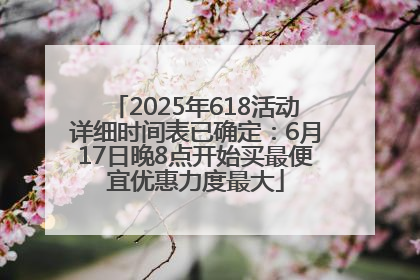2025年618活动详细时间表已确定：6月17日晚8点开始买最便宜优惠力度最大
