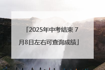 2025年中考结束 7月8日左右可查询成绩