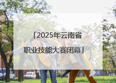 2025年云南省职业技能大赛闭幕