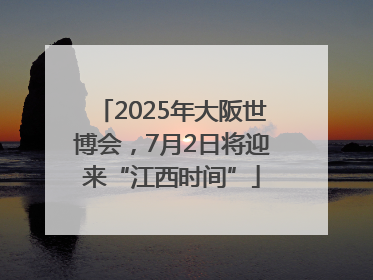 2025年大阪世博会，7月2日将迎来“江西时间”