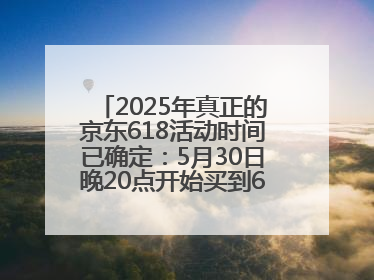2025年真正的京东618活动时间已确定：5月30日晚20点开始买到6月18日结束优惠力度最大最便宜！