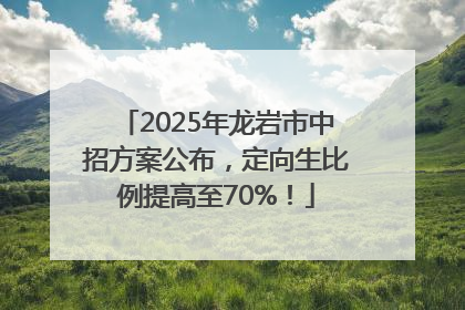 2025年龙岩市中招方案公布，定向生比例提高至70%！