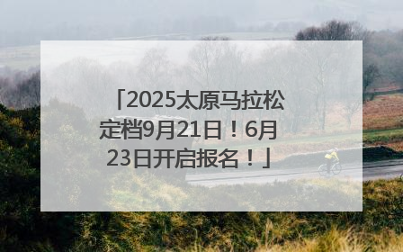 2025太原马拉松定档9月21日！6月23日开启报名！