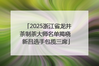 2025浙江省龙井茶制茶大师名单揭晓 新昌选手包揽三席