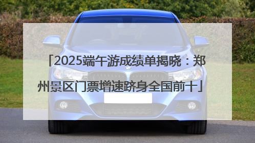 2025端午游成绩单揭晓：郑州景区门票增速跻身全国前十
