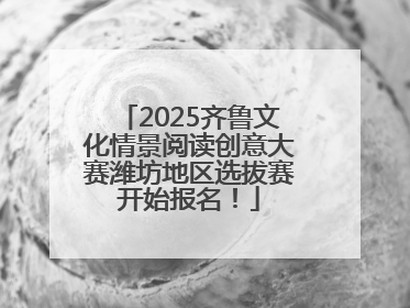 2025齐鲁文化情景阅读创意大赛潍坊地区选拔赛开始报名！