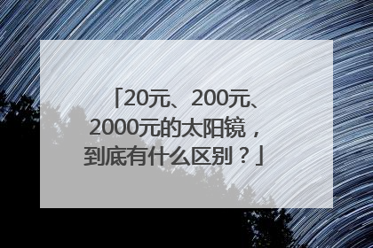 20元、200元、2000元的太阳镜，到底有什么区别？