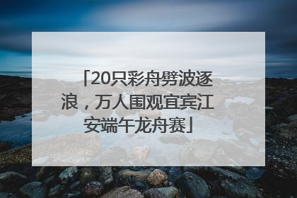 20只彩舟劈波逐浪，万人围观宜宾江安端午龙舟赛