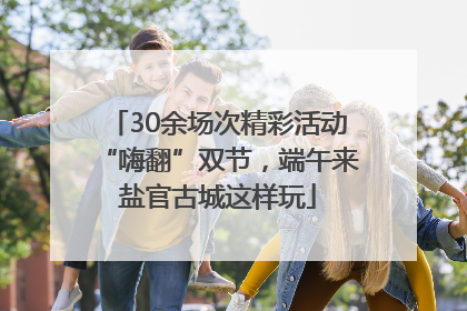 30余场次精彩活动“嗨翻”双节，端午来盐官古城这样玩