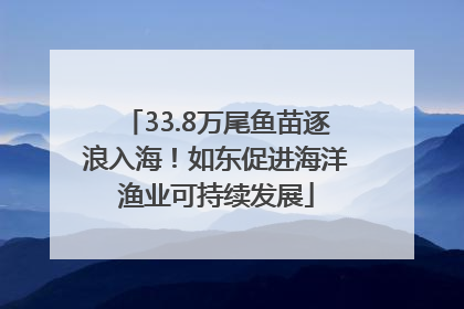 33.8万尾鱼苗逐浪入海！如东促进海洋渔业可持续发展