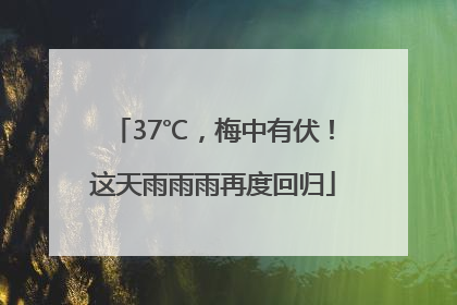 37℃，梅中有伏！这天雨雨雨再度回归