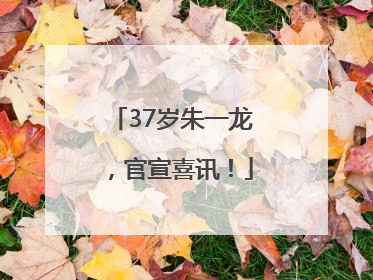 37岁朱一龙，官宣喜讯！