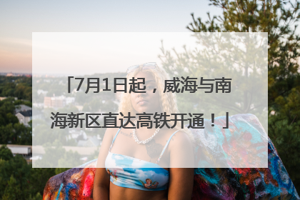 7月1日起，威海与南海新区直达高铁开通！