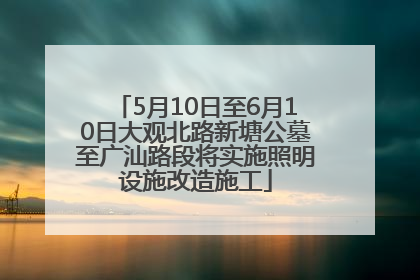5月10日至6月10日大观北路新塘公墓至广汕路段将实施照明设施改造施工