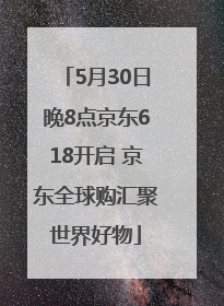 5月30日晚8点京东618开启 京东全球购汇聚世界好物