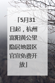 5月31日起，杭州富阳黄公望隐居地景区官宣免费开放