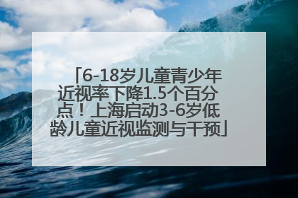 6-18岁儿童青少年近视率下降1.5个百分点！上海启动3-6岁低龄儿童近视监测与干预