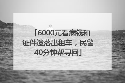 6000元看病钱和证件遗落出租车，民警40分钟帮寻回