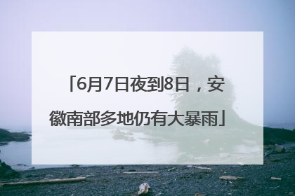 6月7日夜到8日，安徽南部多地仍有大暴雨