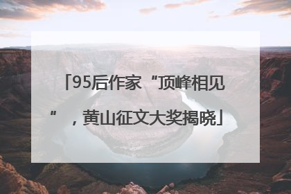 95后作家“顶峰相见”，黄山征文大奖揭晓