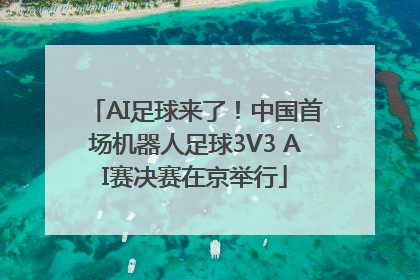 AI足球来了！中国首场机器人足球3V3 AI赛决赛在京举行