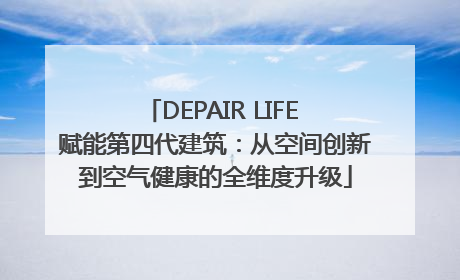DEPAIR LIFE 赋能第四代建筑：从空间创新到空气健康的全维度升级