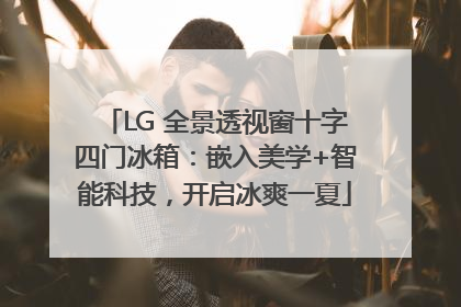 LG 全景透视窗十字四门冰箱：嵌入美学+智能科技，开启冰爽一夏