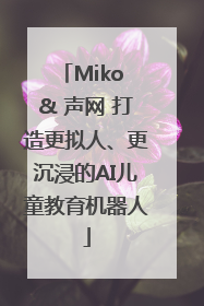 Miko & 声网 打造更拟人、更沉浸的AI儿童教育机器人