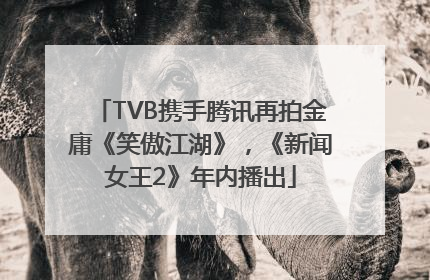 TVB携手腾讯再拍金庸《笑傲江湖》，《新闻女王2》年内播出